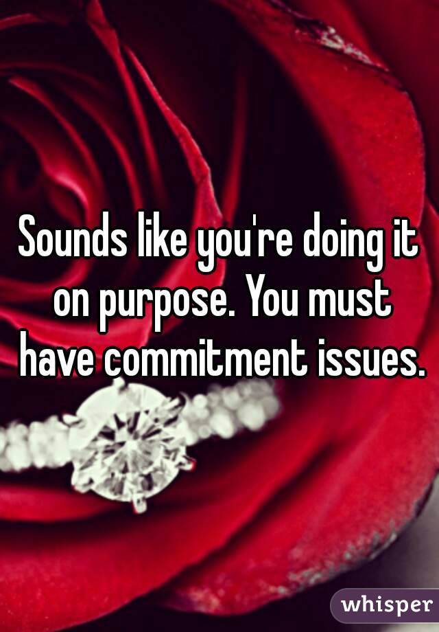 Sounds like you're doing it on purpose. You must have commitment issues.