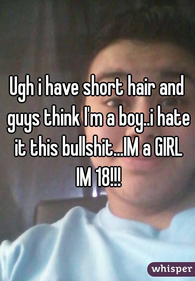 Ugh i have short hair and guys think I'm a boy..i hate it this bullshit...IM a GIRL IM 18!!!