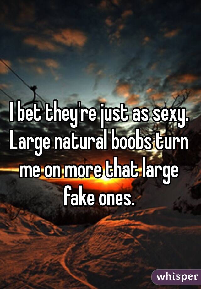 I bet they're just as sexy. Large natural boobs turn me on more that large fake ones.