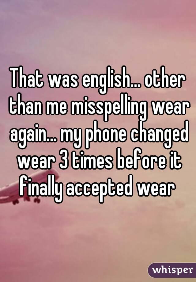 That was english... other than me misspelling wear again... my phone changed wear 3 times before it finally accepted wear 