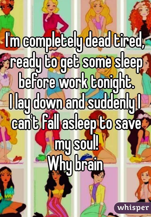 I'm completely dead tired, ready to get some sleep before work tonight.
I lay down and suddenly I can't fall asleep to save my soul!
Why brain