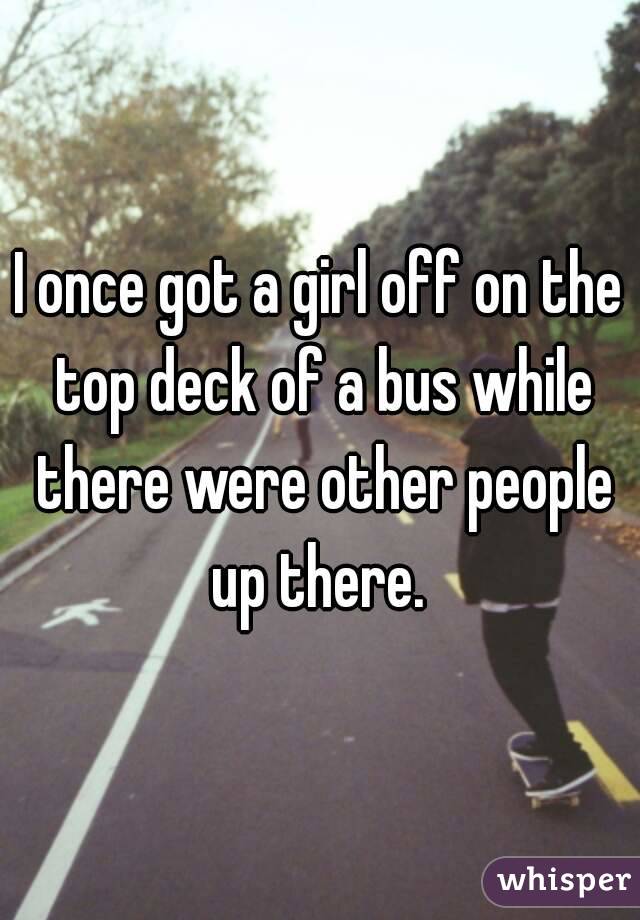 I once got a girl off on the top deck of a bus while there were other people up there. 