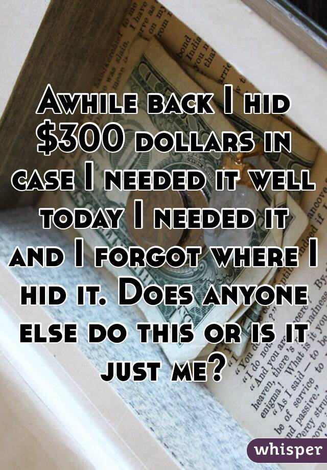 Awhile back I hid $300 dollars in case I needed it well today I needed it and I forgot where I hid it. Does anyone else do this or is it just me? 