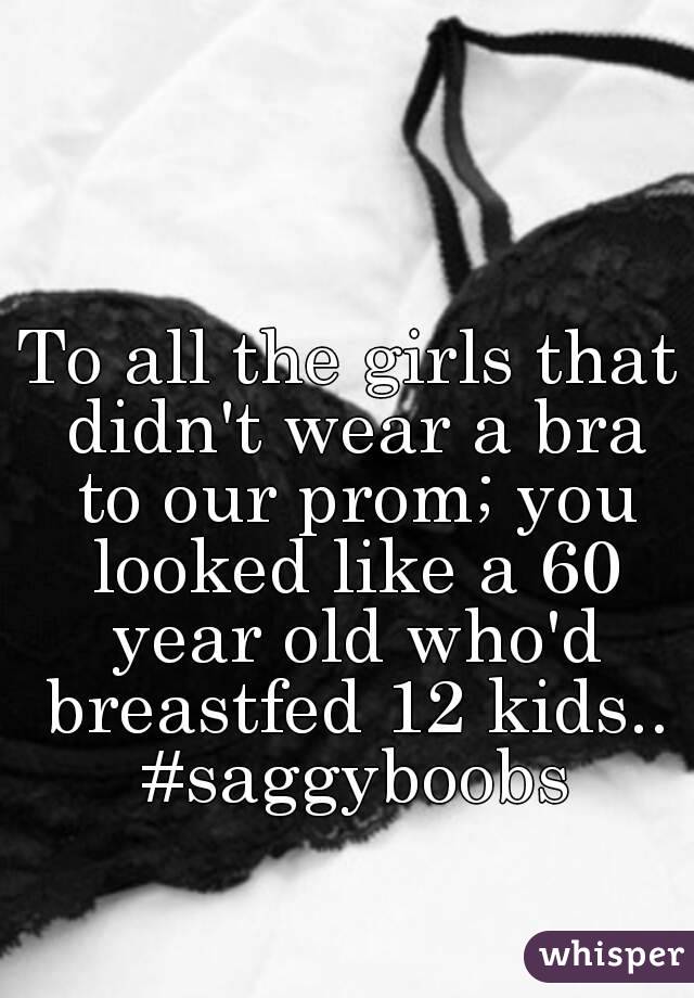 To all the girls that didn't wear a bra to our prom; you looked like a 60 year old who'd breastfed 12 kids.. #saggyboobs