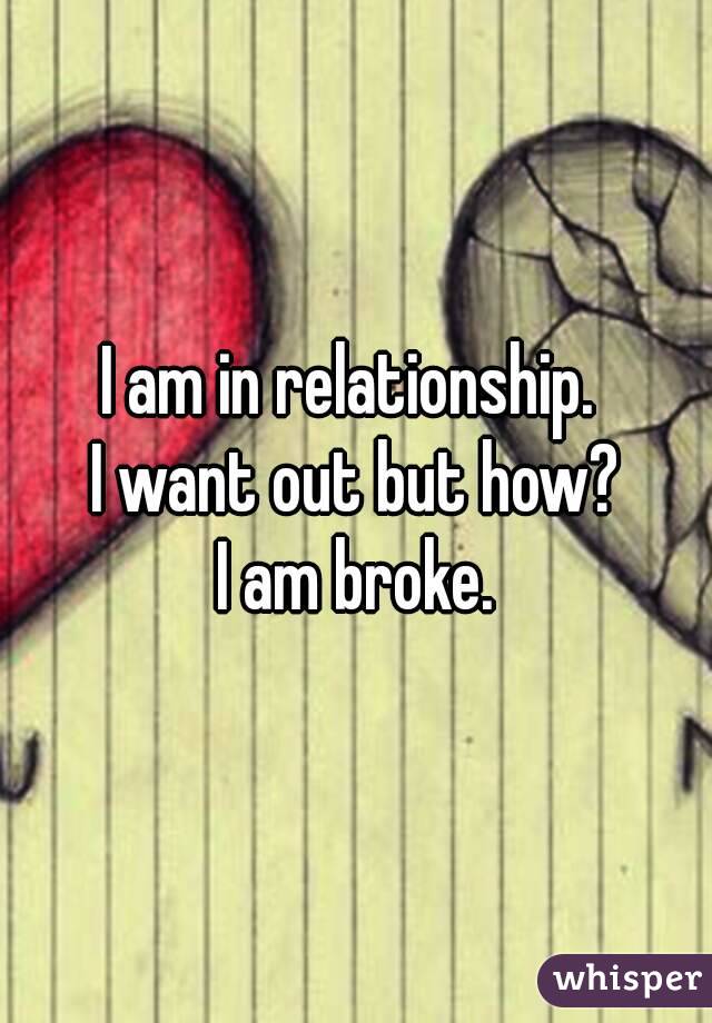 I am in relationship. 
I want out but how?
I am broke.