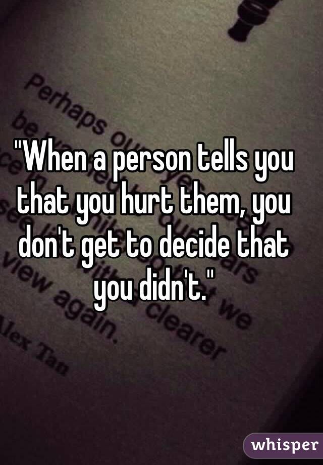 "When a person tells you that you hurt them, you don't get to decide that you didn't."