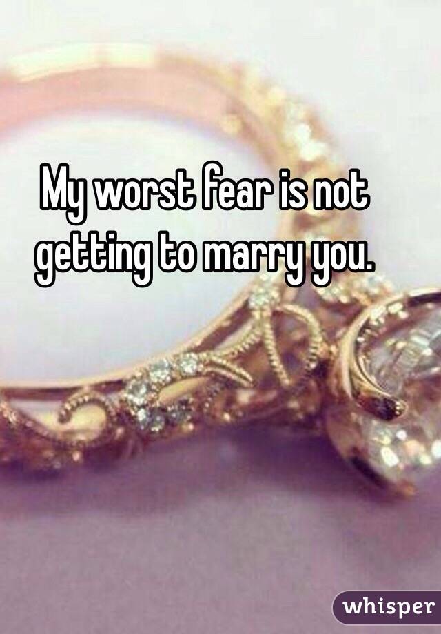 My worst fear is not getting to marry you. 