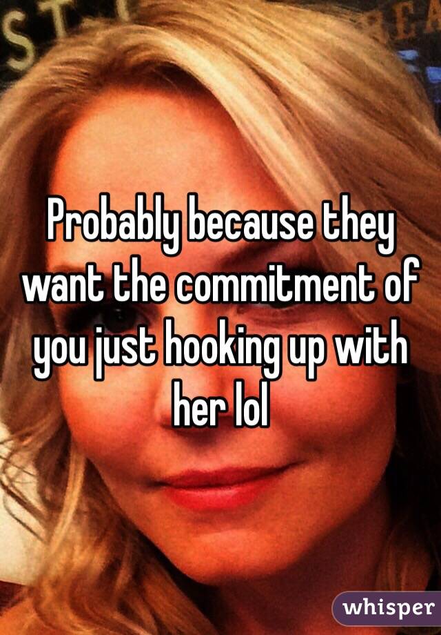 Probably because they want the commitment of you just hooking up with her lol 