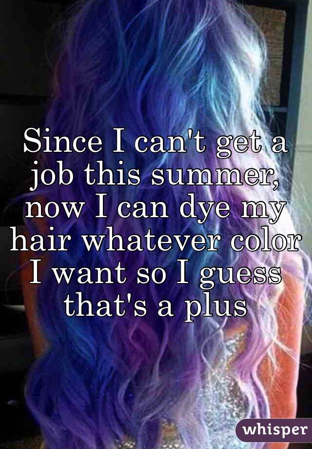 Since I can't get a job this summer, now I can dye my hair whatever color I want so I guess that's a plus 