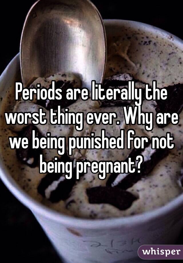 Periods are literally the worst thing ever. Why are we being punished for not being pregnant?