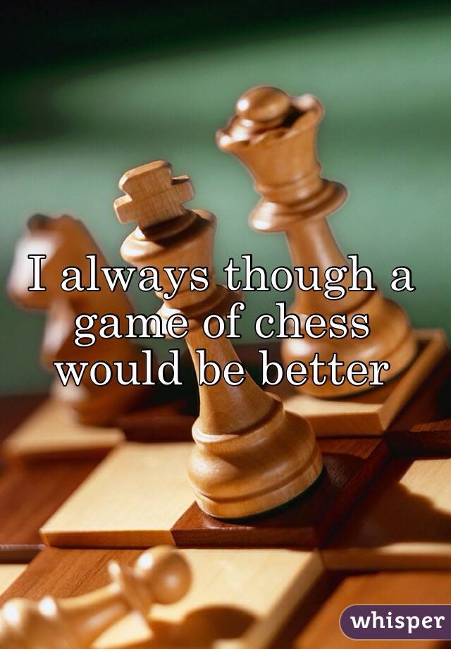 I always though a game of chess would be better