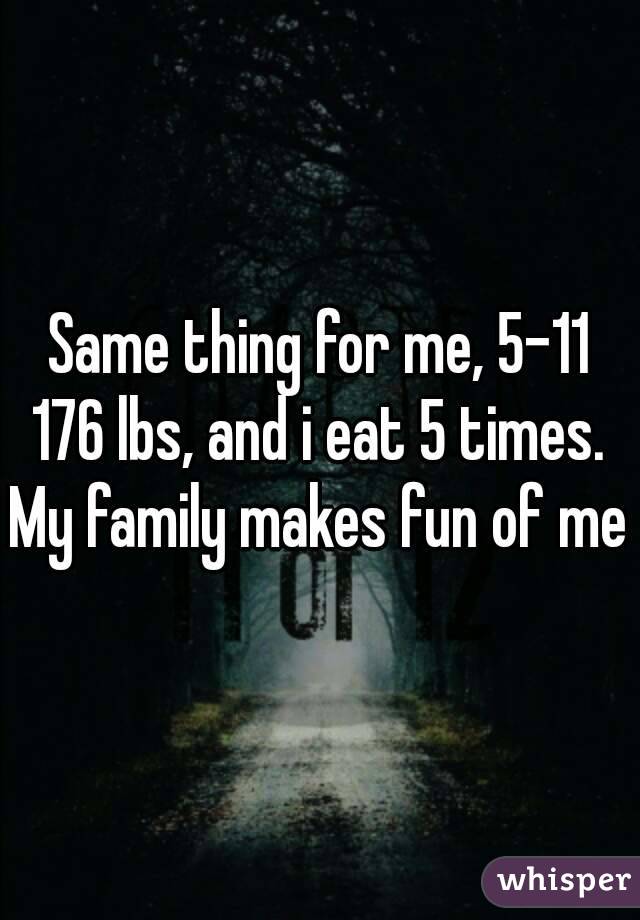 Same thing for me, 5-11 176 lbs, and i eat 5 times. 
My family makes fun of me