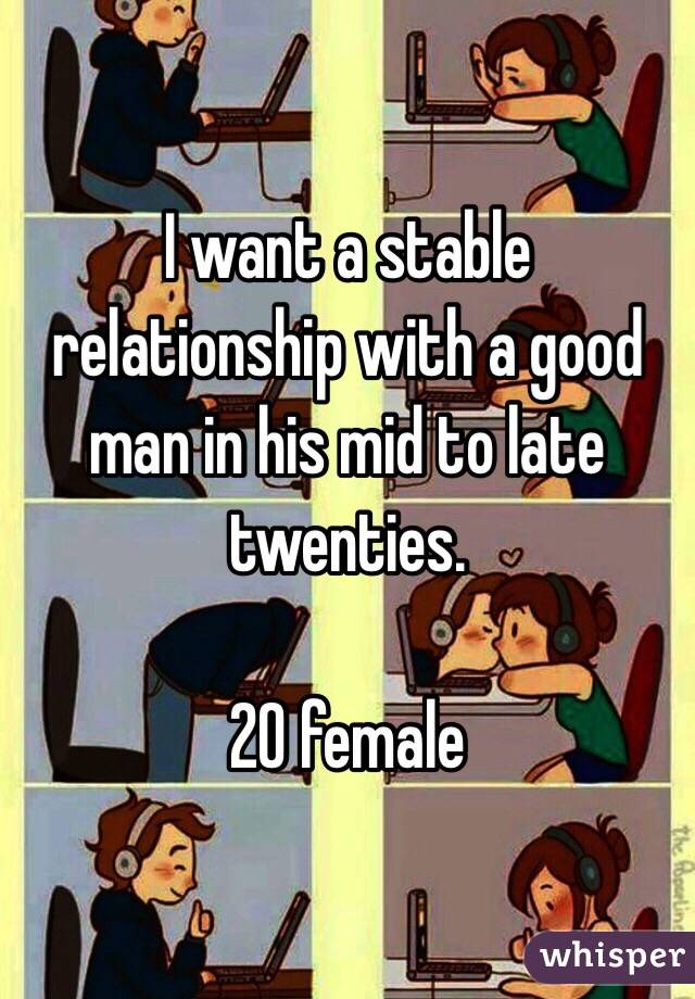 I want a stable relationship with a good man in his mid to late twenties.  

20 female 