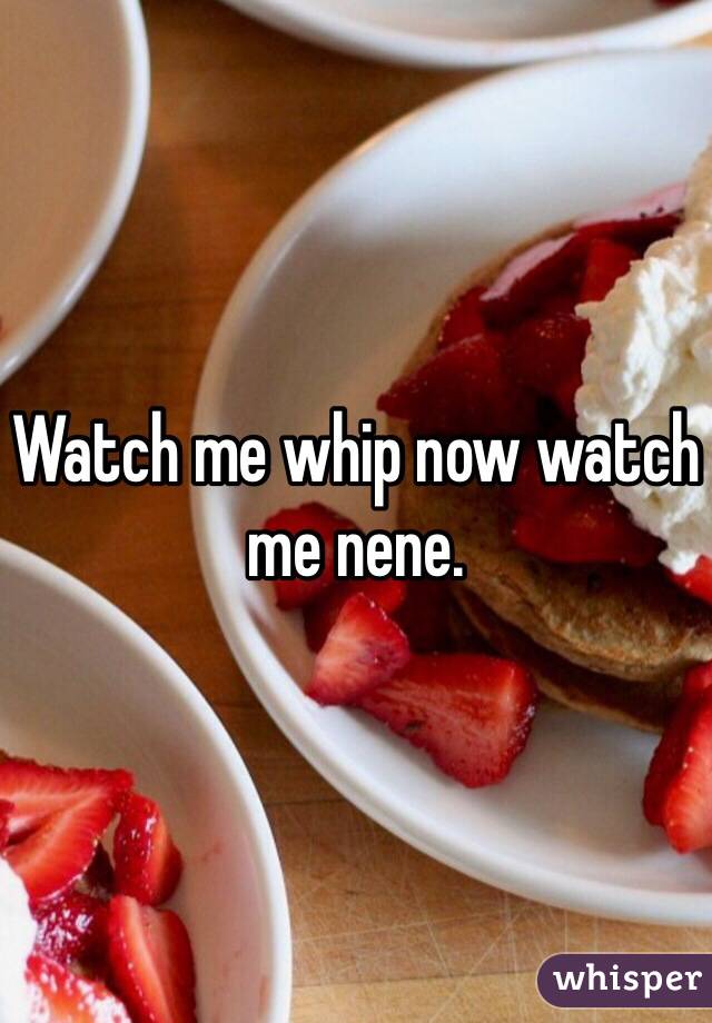 Watch me whip now watch me nene. 