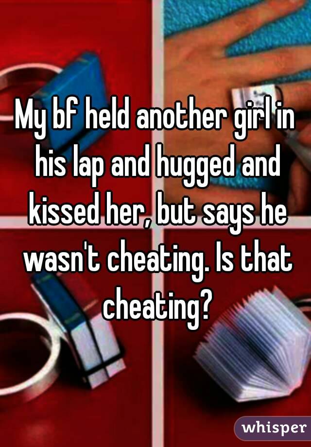 My bf held another girl in his lap and hugged and kissed her, but says he wasn't cheating. Is that cheating?