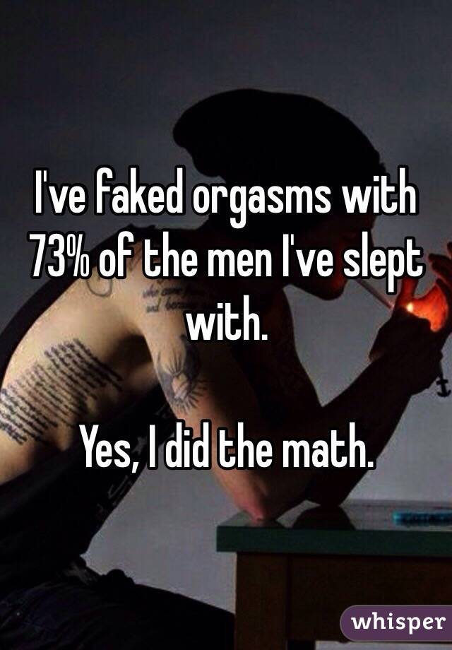 I've faked orgasms with 73% of the men I've slept with. 

Yes, I did the math. 