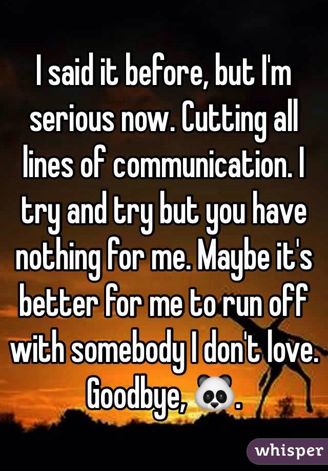 I said it before, but I'm serious now. Cutting all lines of communication. I try and try but you have nothing for me. Maybe it's better for me to run off with somebody I don't love. Goodbye, 🐼.