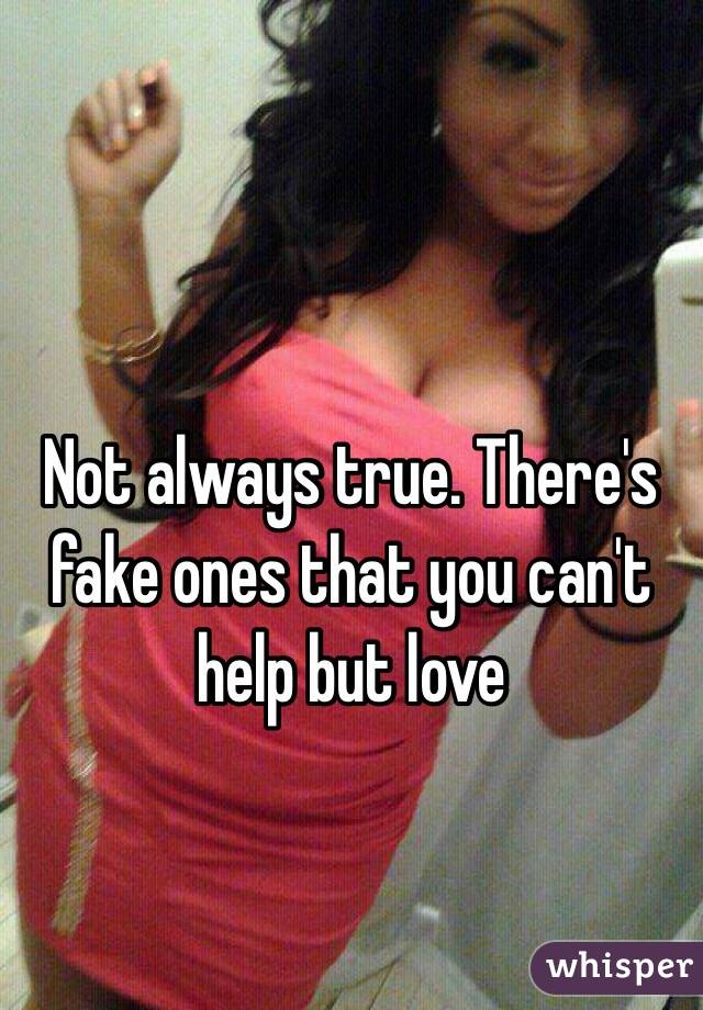 Not always true. There's fake ones that you can't help but love