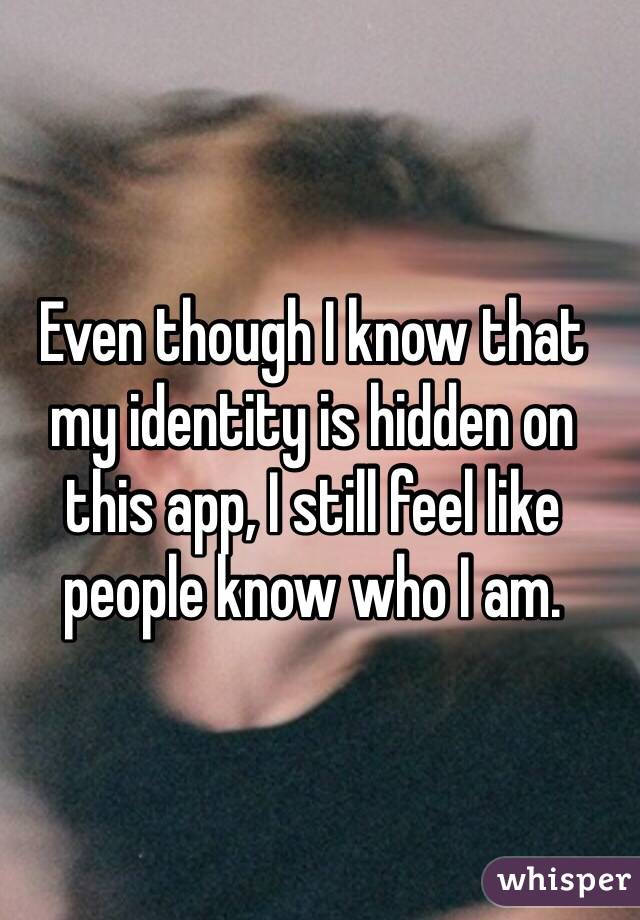 Even though I know that my identity is hidden on this app, I still feel like people know who I am.