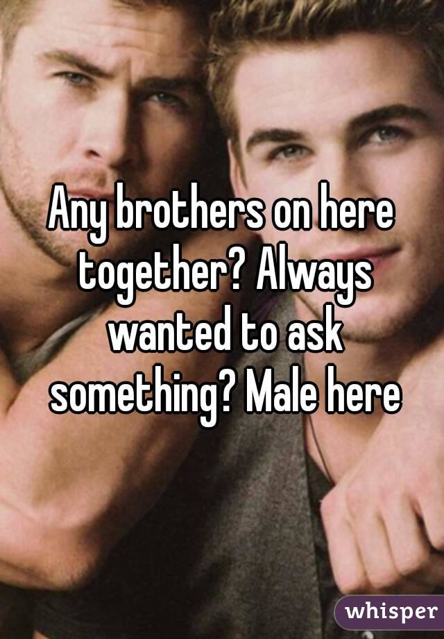 Any brothers on here together? Always wanted to ask something? Male here