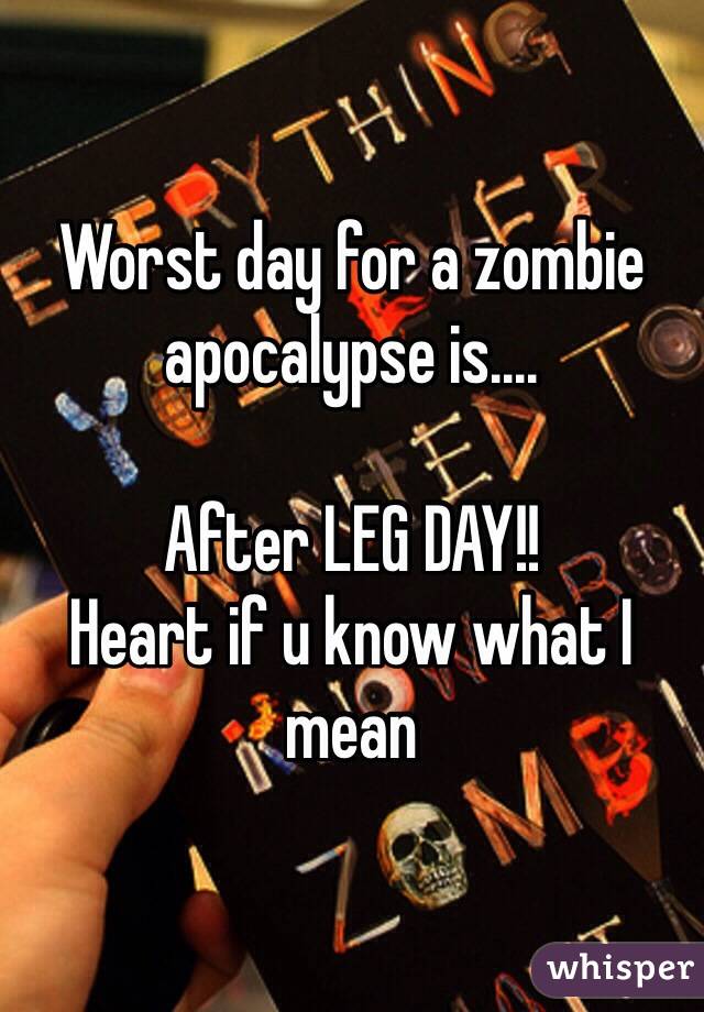 Worst day for a zombie apocalypse is.... 

After LEG DAY!! 
Heart if u know what I mean