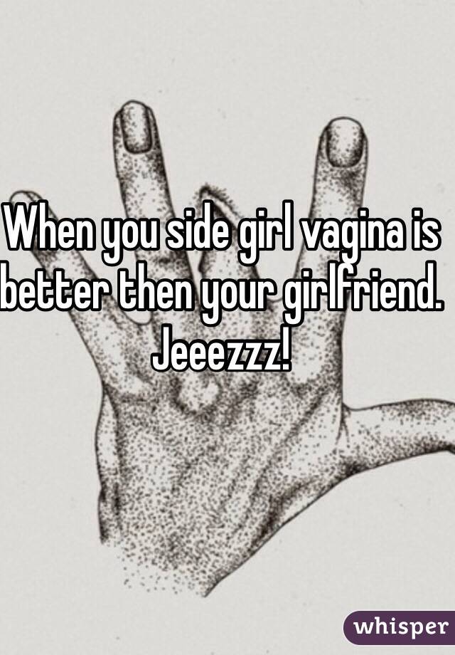 When you side girl vagina is better then your girlfriend. 
Jeeezzz!