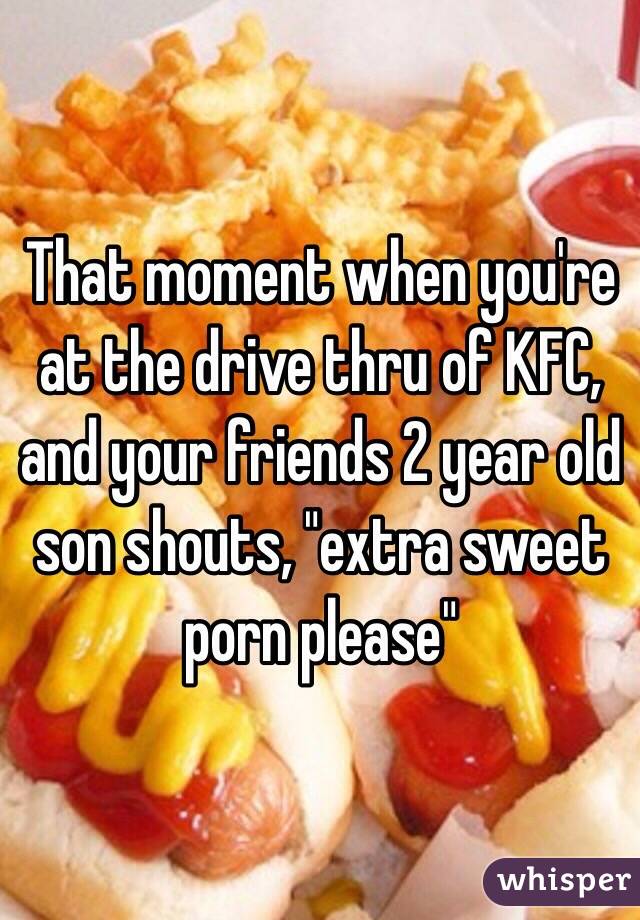 That moment when you're at the drive thru of KFC, and your friends 2 year old son shouts, "extra sweet porn please" 