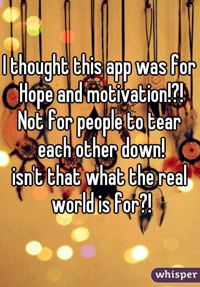 I thought this app was for Hope and motivation!?!
Not for people to tear each other down!
isn't that what the real world is for?!
