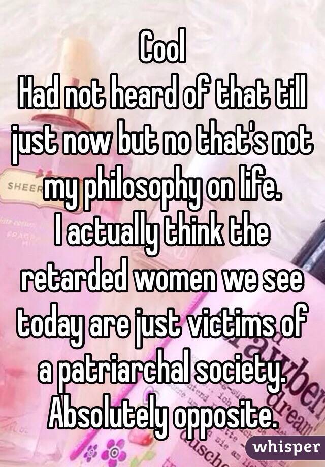 Cool
Had not heard of that till just now but no that's not my philosophy on life.
I actually think the retarded women we see today are just victims of a patriarchal society.
Absolutely opposite.