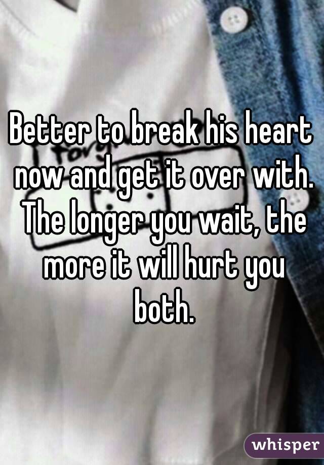 Better to break his heart now and get it over with. The longer you wait, the more it will hurt you both.