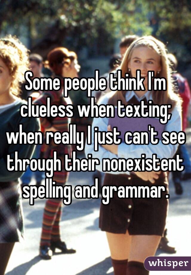 Some people think I'm clueless when texting; when really I just can't see through their nonexistent spelling and grammar.