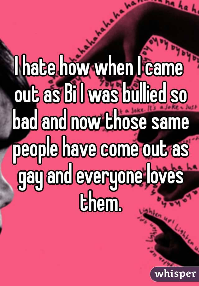 I hate how when I came out as Bi I was bullied so bad and now those same people have come out as gay and everyone loves them.