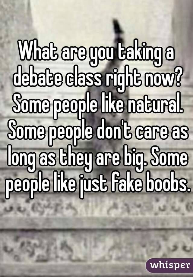 What are you taking a debate class right now? Some people like natural. Some people don't care as long as they are big. Some people like just fake boobs. 