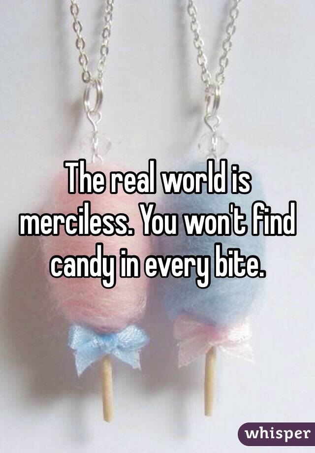 The real world is merciless. You won't find candy in every bite.