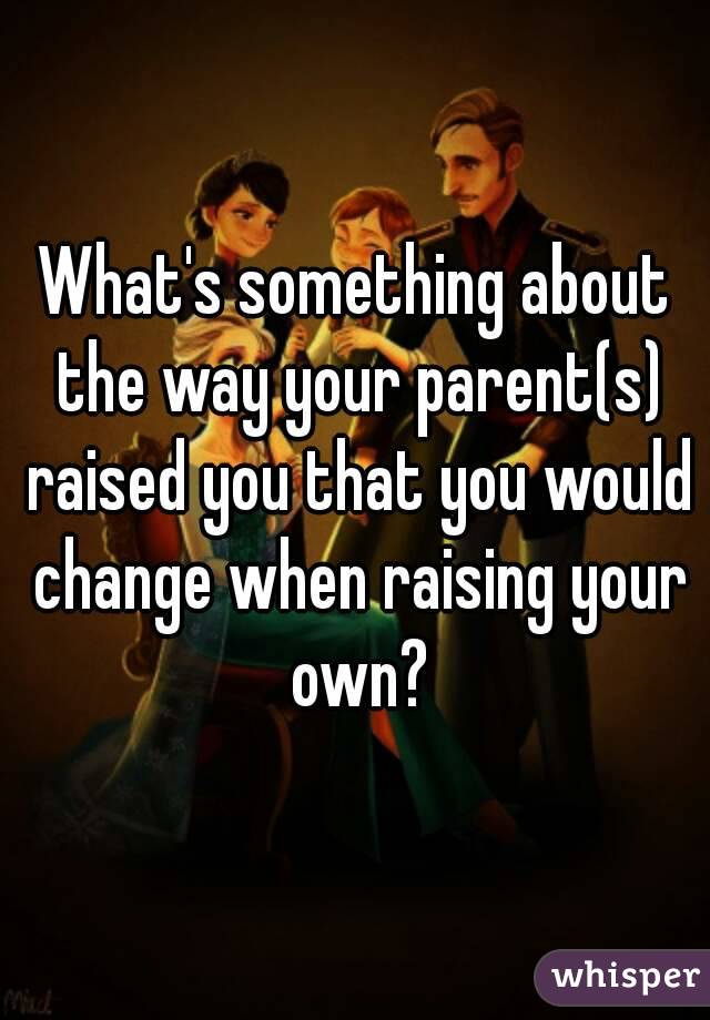 What's something about the way your parent(s) raised you that you would change when raising your own?