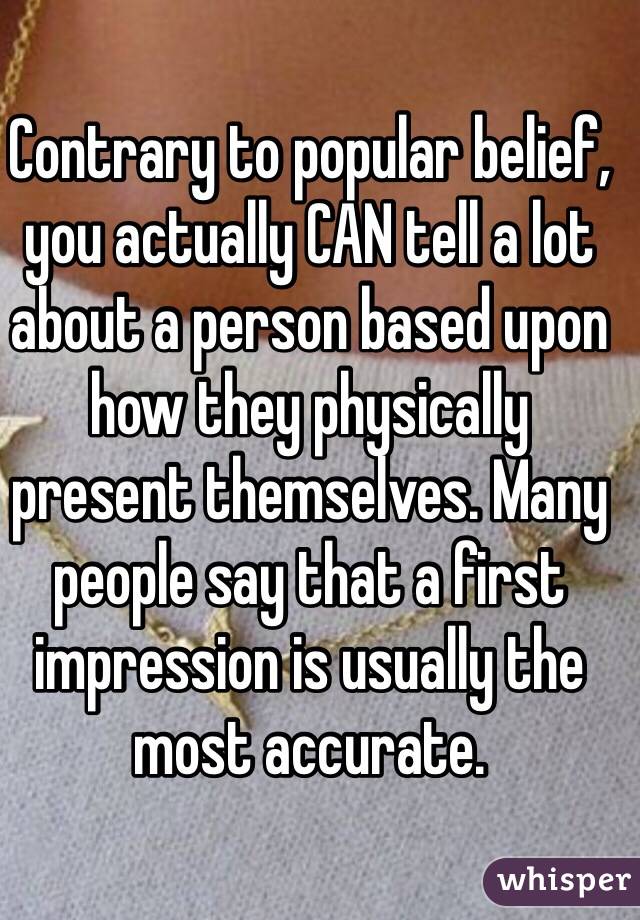 Contrary to popular belief, you actually CAN tell a lot about a person based upon how they physically  present themselves. Many people say that a first impression is usually the most accurate.