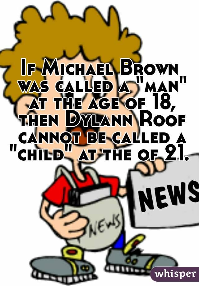 If Michael Brown was called a "man" at the age of 18, then Dylann Roof cannot be called a "child" at the of 21. 