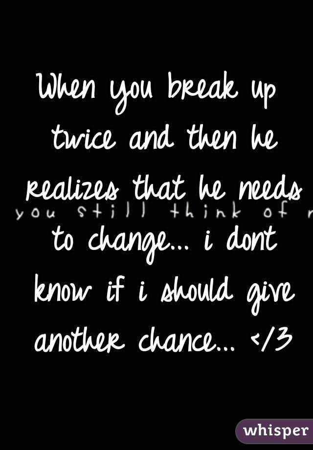 When you break up twice and then he realizes that he needs to change... i dont know if i should give another chance... </3