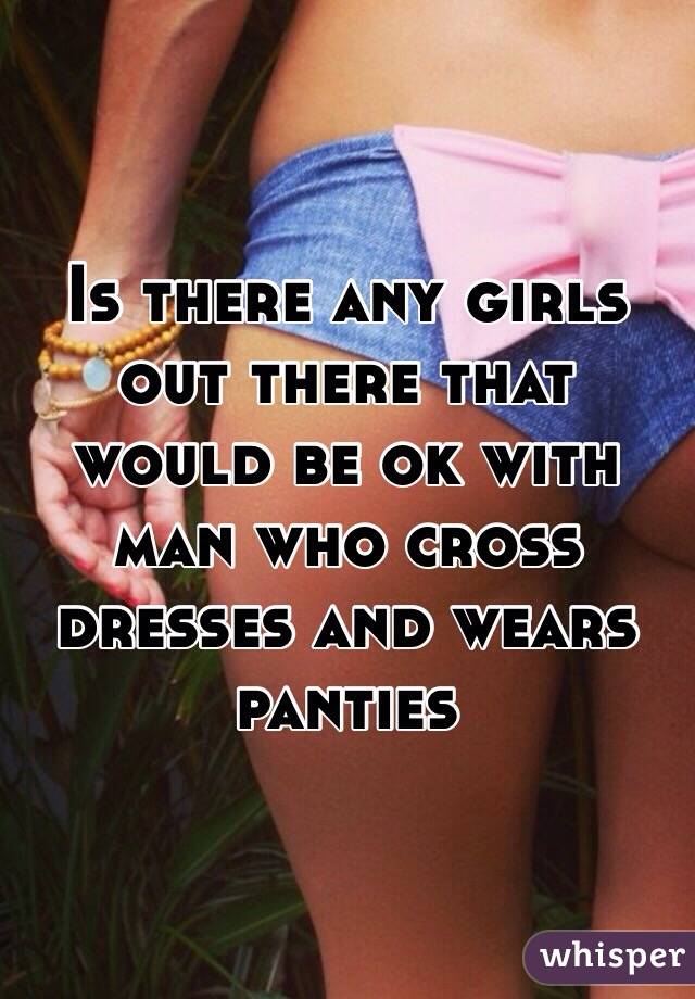 Is there any girls out there that would be ok with man who cross dresses and wears panties