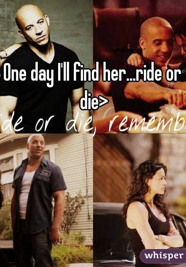 One day I'll find her...ride or die>