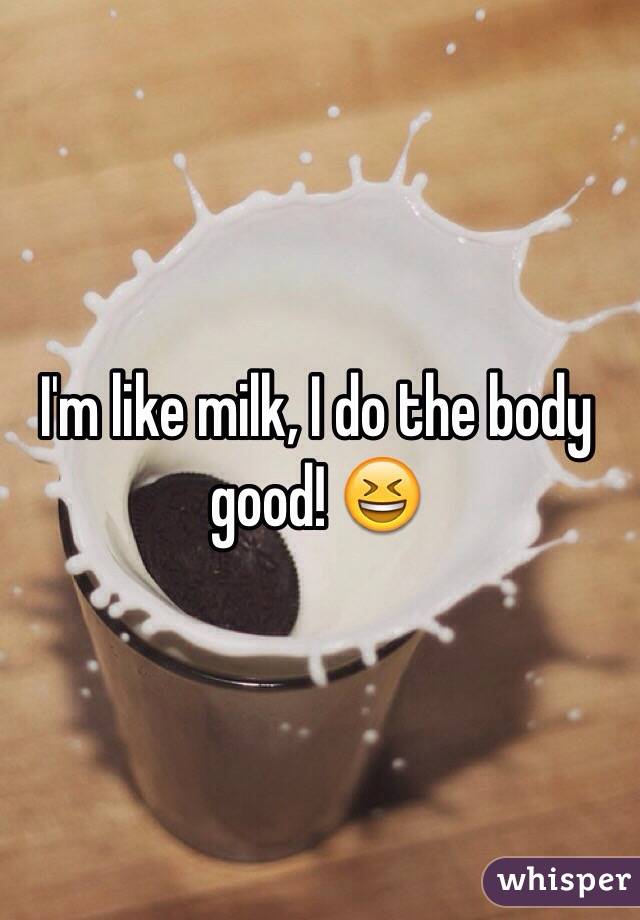 I'm like milk, I do the body good! 😆