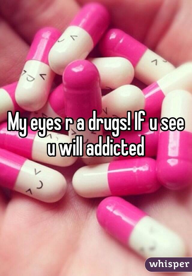 My eyes r a drugs! If u see u will addicted