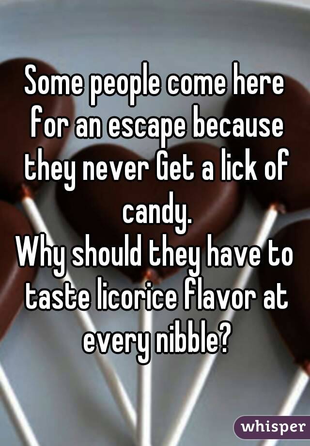 Some people come here for an escape because they never Get a lick of candy.
Why should they have to taste licorice flavor at every nibble?