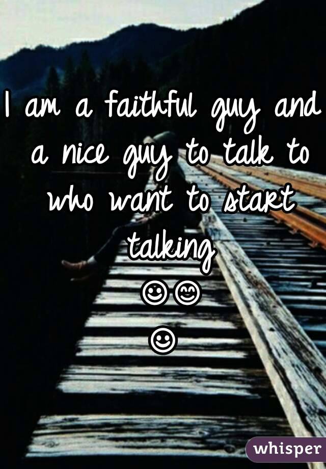 I am a faithful guy and a nice guy to talk to who want to start talking ☺😊☺