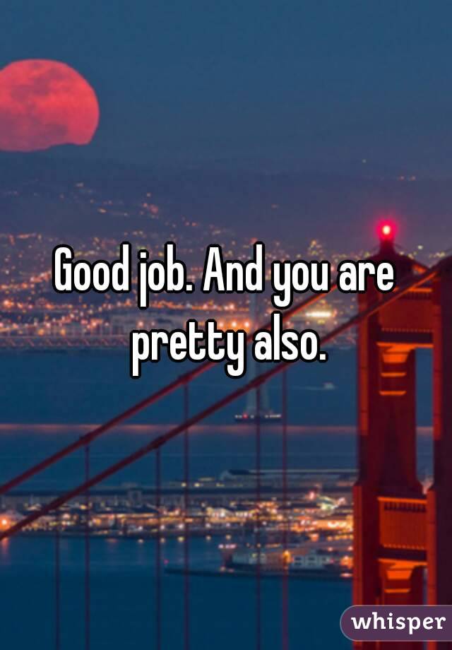 Good job. And you are pretty also.