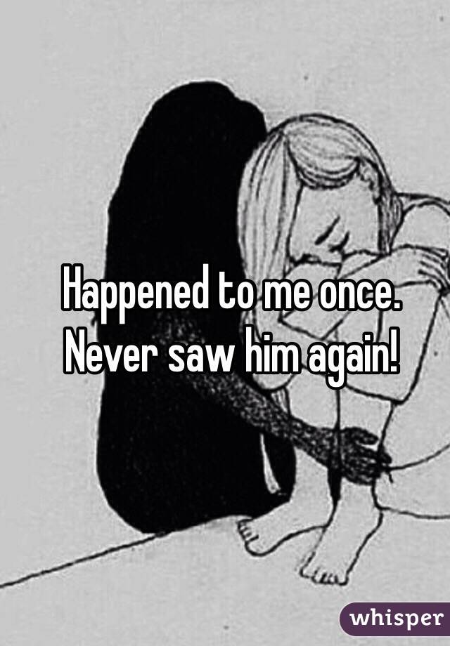 Happened to me once. Never saw him again!