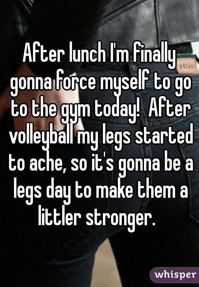 After lunch I'm finally gonna force myself to go to the gym today!  After volleyball my legs started to ache, so it's gonna be a legs day to make them a littler stronger.  