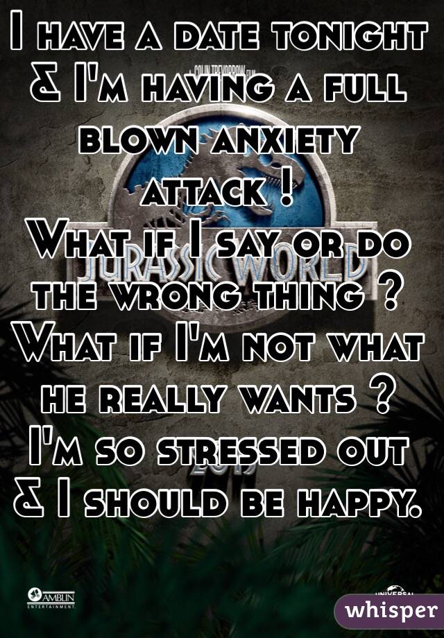 I have a date tonight & I'm having a full blown anxiety attack !
What if I say or do the wrong thing ?
What if I'm not what he really wants ?
I'm so stressed out & I should be happy.