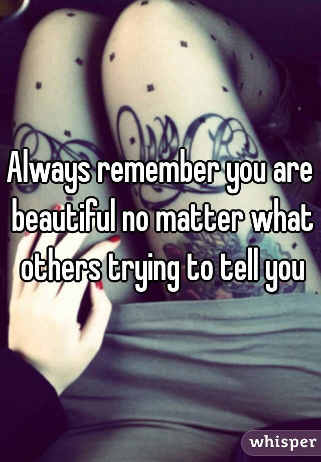 Always remember you are beautiful no matter what others trying to tell you