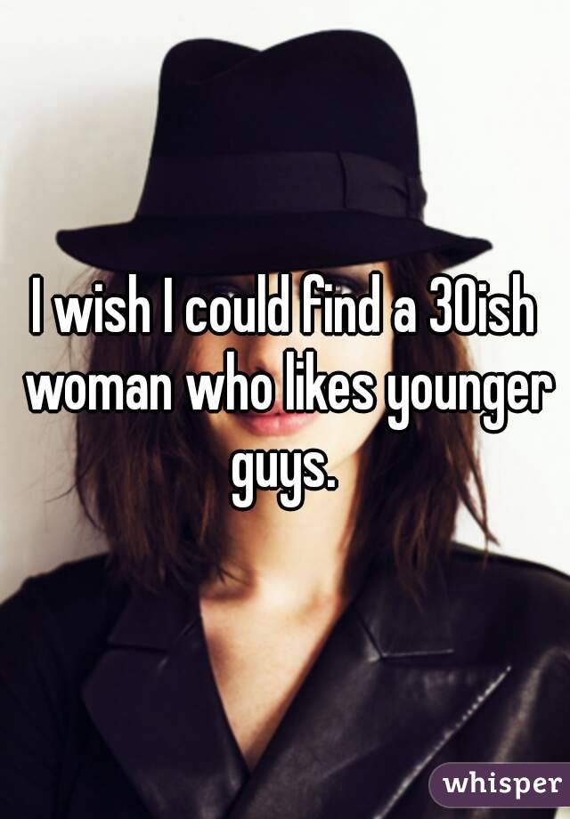 I wish I could find a 30ish woman who likes younger guys. 